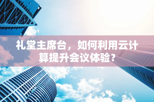 礼堂主席台，如何利用云计算提升会议体验？