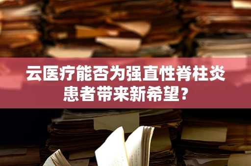云医疗能否为强直性脊柱炎患者带来新希望？