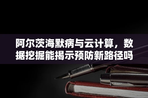 阿尔茨海默病与云计算，数据挖掘能揭示预防新路径吗？