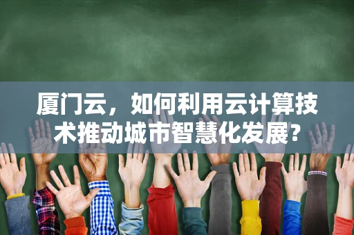 厦门云，如何利用云计算技术推动城市智慧化发展？