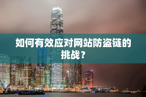 如何有效应对网站防盗链的挑战？