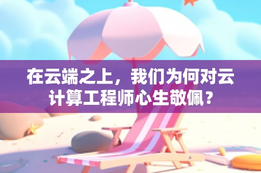 在云端之上，我们为何对云计算工程师心生敬佩？