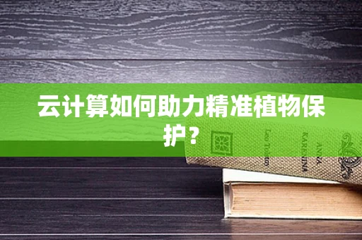 云计算如何助力精准植物保护？