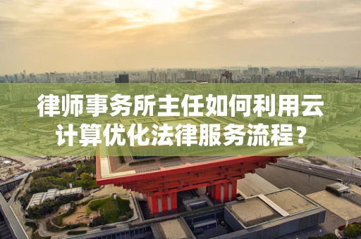 律师事务所主任如何利用云计算优化法律服务流程？