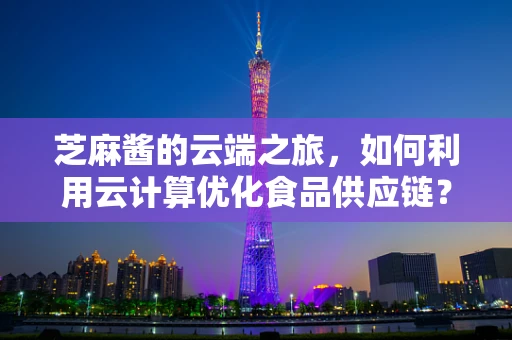 芝麻酱的云端之旅，如何利用云计算优化食品供应链？