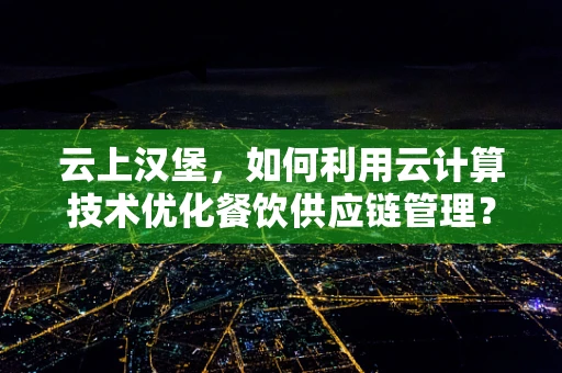 云上汉堡，如何利用云计算技术优化餐饮供应链管理？