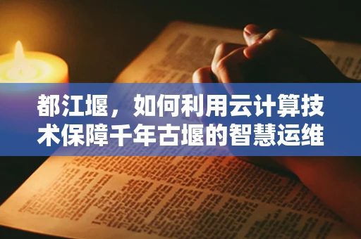 都江堰，如何利用云计算技术保障千年古堰的智慧运维？