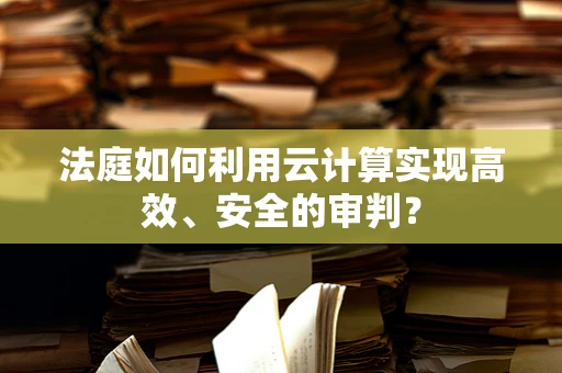 法庭如何利用云计算实现高效、安全的审判？