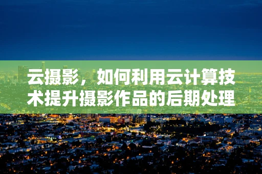 云摄影，如何利用云计算技术提升摄影作品的后期处理与分享？