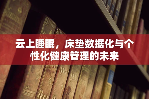 云上睡眠，床垫数据化与个性化健康管理的未来