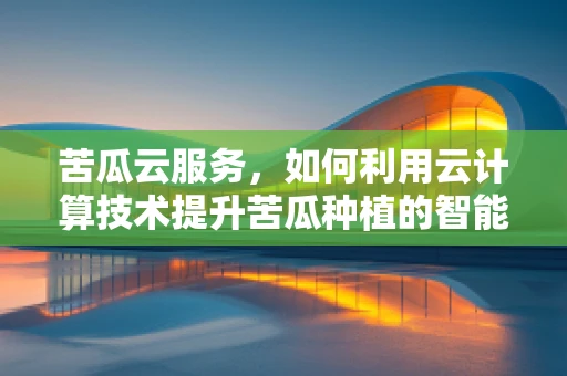 苦瓜云服务，如何利用云计算技术提升苦瓜种植的智能化与效益？