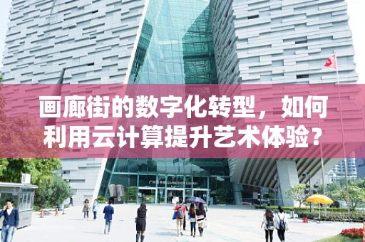 画廊街的数字化转型，如何利用云计算提升艺术体验？
