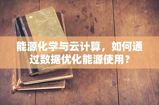 能源化学与云计算，如何通过数据优化能源使用？