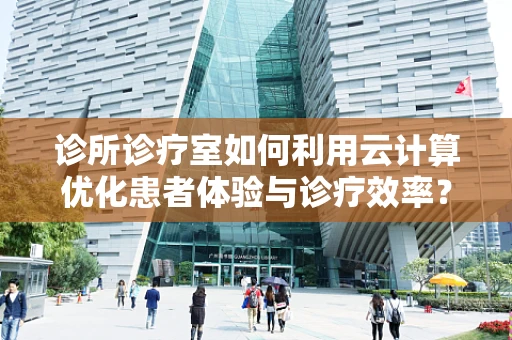 诊所诊疗室如何利用云计算优化患者体验与诊疗效率？