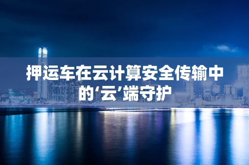 押运车在云计算安全传输中的‘云’端守护