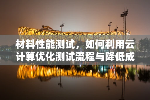 材料性能测试，如何利用云计算优化测试流程与降低成本？