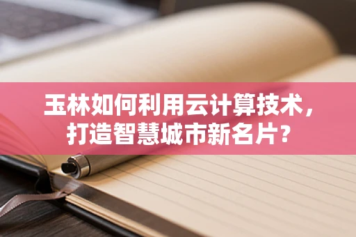 玉林如何利用云计算技术，打造智慧城市新名片？