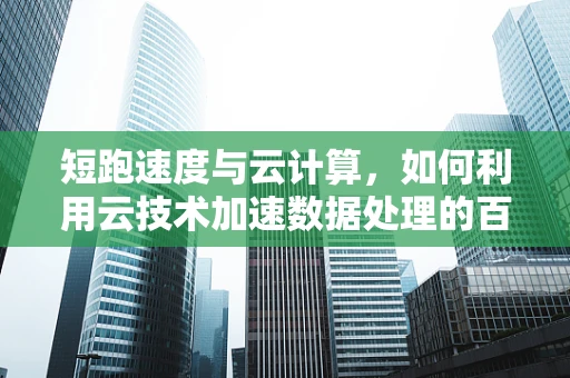 短跑速度与云计算，如何利用云技术加速数据处理的百米冲刺？