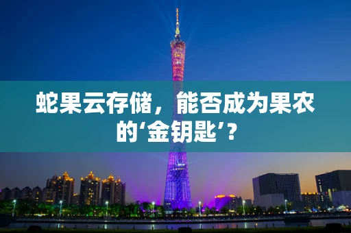 蛇果云存储，能否成为果农的‘金钥匙’？