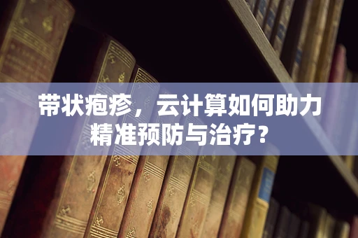 带状疱疹，云计算如何助力精准预防与治疗？