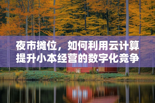 夜市摊位，如何利用云计算提升小本经营的数字化竞争力？