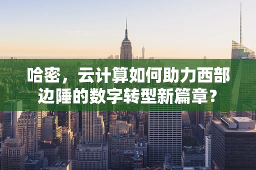 哈密，云计算如何助力西部边陲的数字转型新篇章？