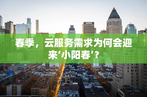 春季，云服务需求为何会迎来‘小阳春’？