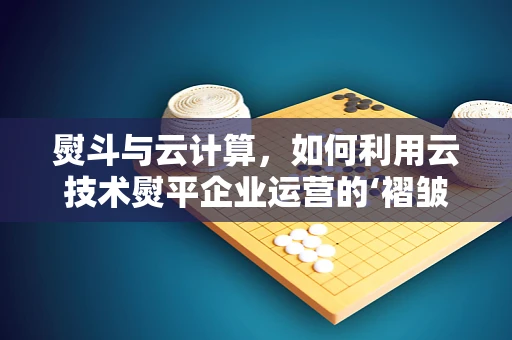 熨斗与云计算，如何利用云技术熨平企业运营的‘褶皱’？