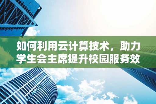 如何利用云计算技术，助力学生会主席提升校园服务效率？