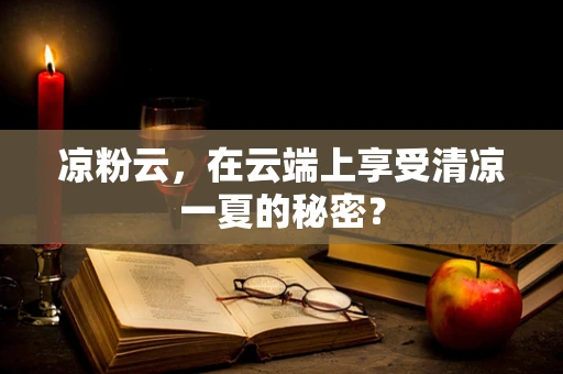 凉粉云，在云端上享受清凉一夏的秘密？