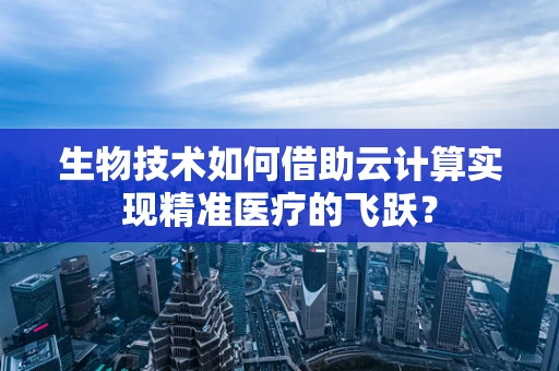 生物技术如何借助云计算实现精准医疗的飞跃？