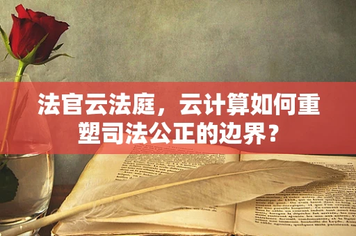 法官云法庭，云计算如何重塑司法公正的边界？