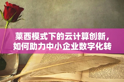 莱西模式下的云计算创新，如何助力中小企业数字化转型？
