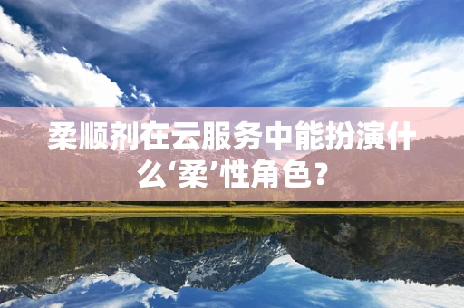 柔顺剂在云服务中能扮演什么‘柔’性角色？