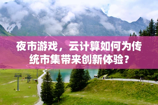 夜市游戏，云计算如何为传统市集带来创新体验？