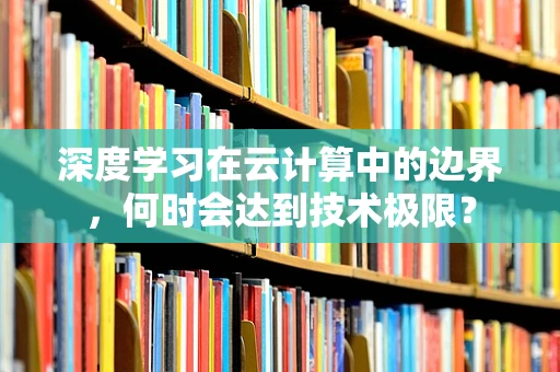 深度学习在云计算中的边界，何时会达到技术极限？