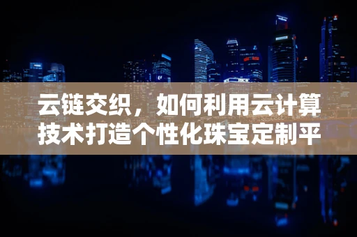 云链交织，如何利用云计算技术打造个性化珠宝定制平台？