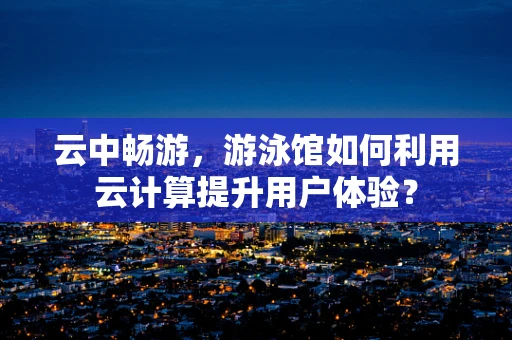 云中畅游，游泳馆如何利用云计算提升用户体验？
