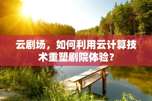云剧场，如何利用云计算技术重塑剧院体验？