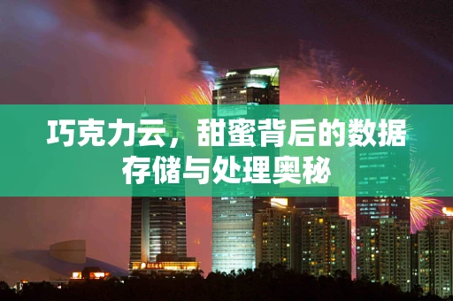 巧克力云，甜蜜背后的数据存储与处理奥秘