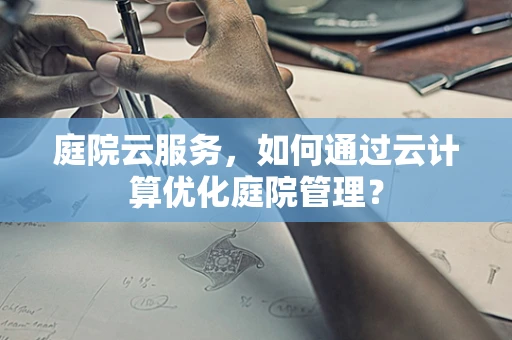 庭院云服务，如何通过云计算优化庭院管理？
