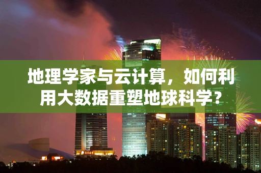 地理学家与云计算，如何利用大数据重塑地球科学？