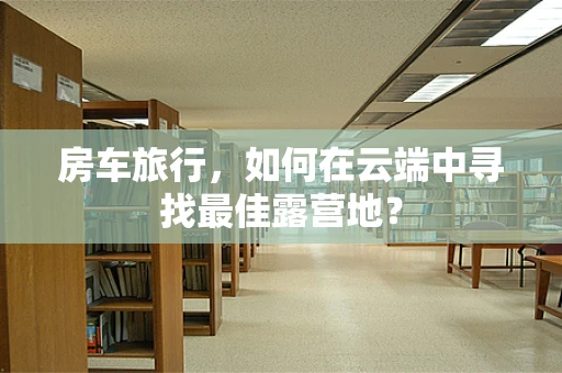 房车旅行，如何在云端中寻找最佳露营地？