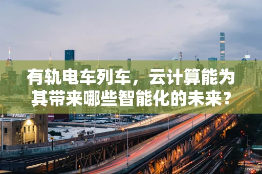 有轨电车列车，云计算能为其带来哪些智能化的未来？