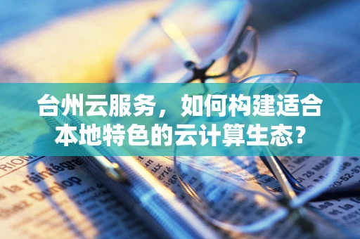 台州云服务，如何构建适合本地特色的云计算生态？