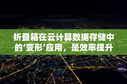折叠箱在云计算数据存储中的‘变形’应用，是效率提升的利器还是成本控制的陷阱？