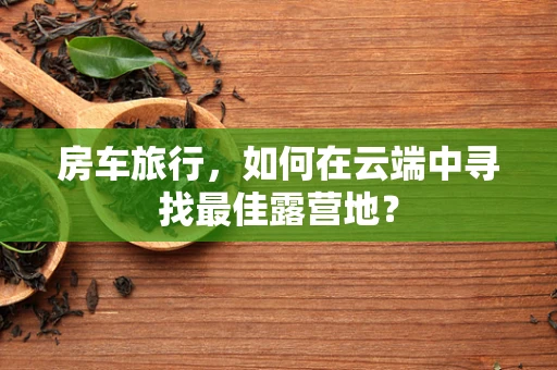 房车旅行，如何在云端中寻找最佳露营地？
