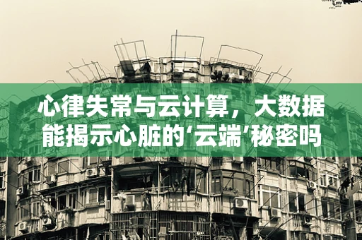 心律失常与云计算，大数据能揭示心脏的‘云端’秘密吗？