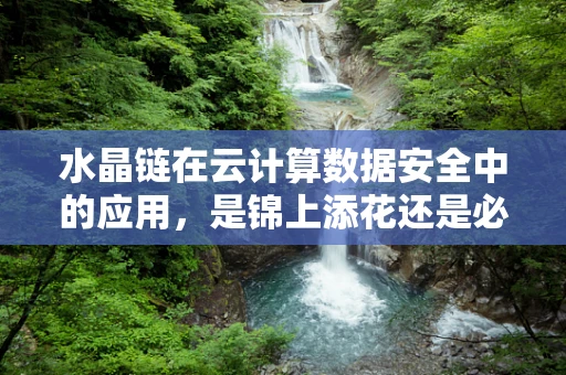 水晶链在云计算数据安全中的应用，是锦上添花还是必要之选？