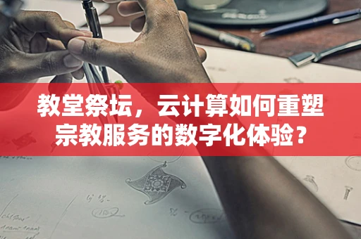 教堂祭坛，云计算如何重塑宗教服务的数字化体验？